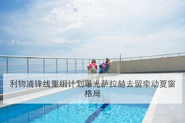 利物浦锋线重组计划曝光萨拉赫去留牵动夏窗格局