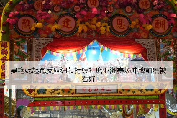 吴艳妮起跑反应细节持续打磨亚洲赛场冲牌前景被看好